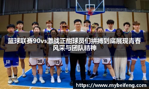 篮球联赛90vs激战正酣球员们拼搏到底展现青春风采与团队精神