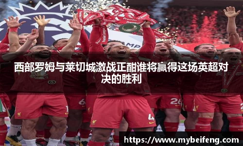 西部罗姆与莱切城激战正酣谁将赢得这场英超对决的胜利